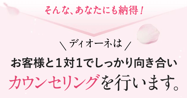 そんなあなたも納得！ディオーネはお客様と1対1でしっかり向き合いカウンセリングを行います。
