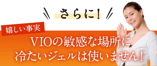 さらに嬉しい事実。冷たいジェルが嫌な方も大丈夫！