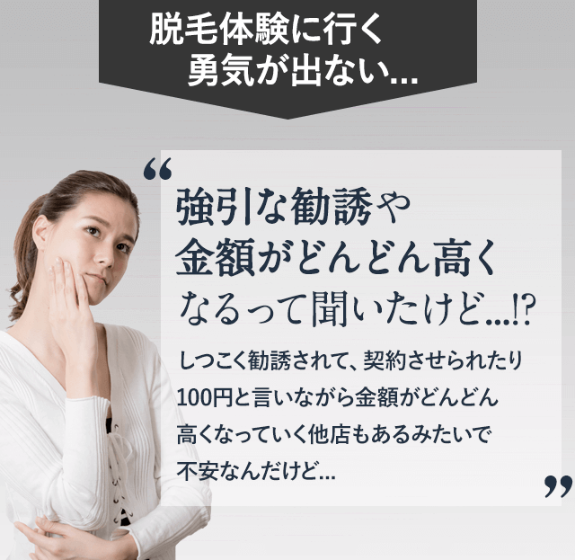 脱毛体験に良行く勇気が出ない。脱毛って強引な勧誘や副作用もあるって。友達や知り合いが脱毛体験に行ったらしつこく勧誘されて、契約させられたって、だから、体験で強引に勧誘されると思うとちょっと行く勇気がでない。